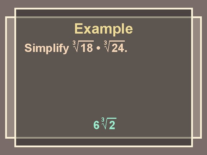 Example 3 3 Simplify √ 18 • √ 24. 3 6√ 2 