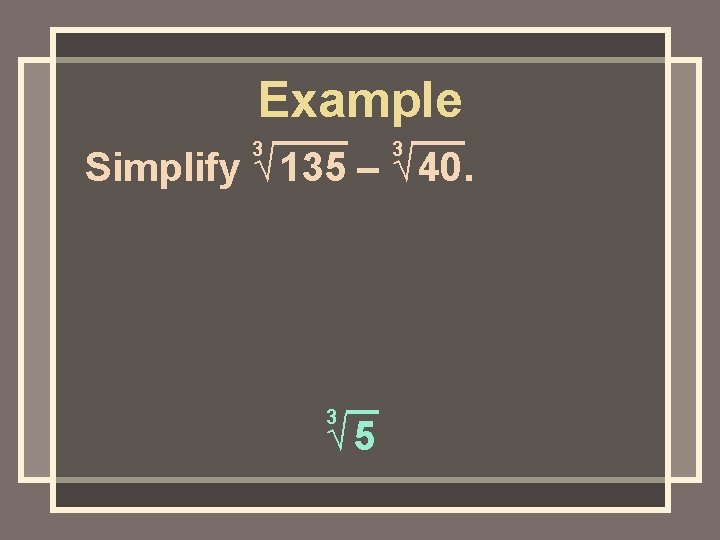 Example 3 3 Simplify √ 135 – √ 40. 3 √ 5 