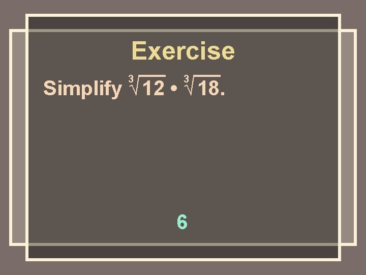 Exercise 3 3 Simplify √ 12 • √ 18. 6 