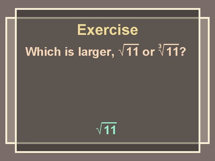 Exercise 3 Which is larger, √ 11 or √ 11? √ 11 