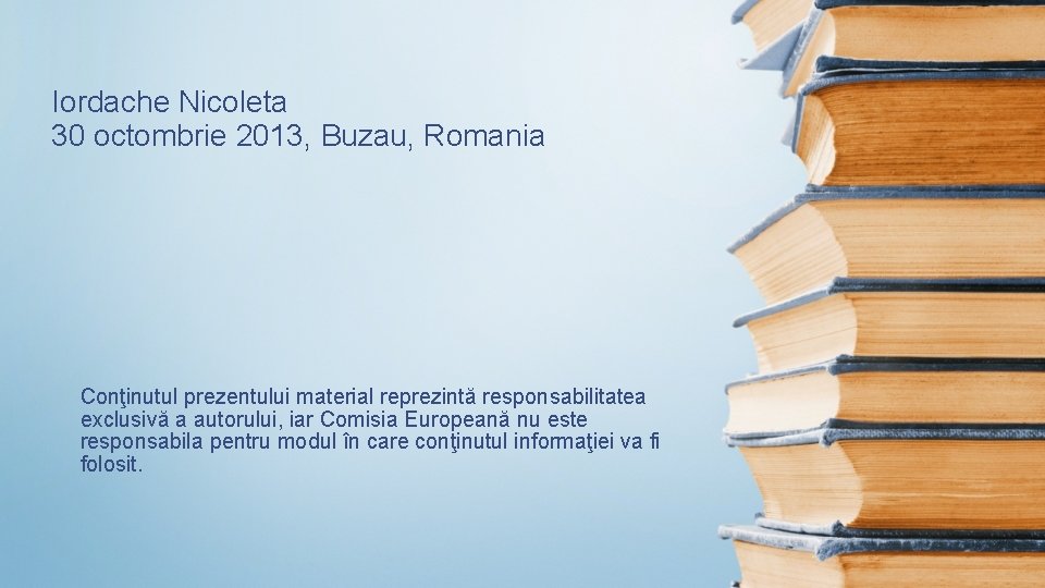Iordache Nicoleta 30 octombrie 2013, Buzau, Romania Conţinutul prezentului material reprezintă responsabilitatea exclusivă a