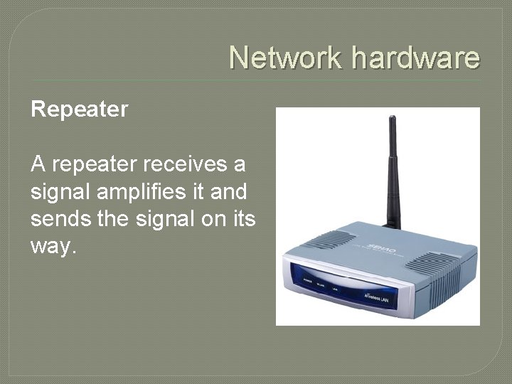 Network hardware Repeater A repeater receives a signal amplifies it and sends the signal