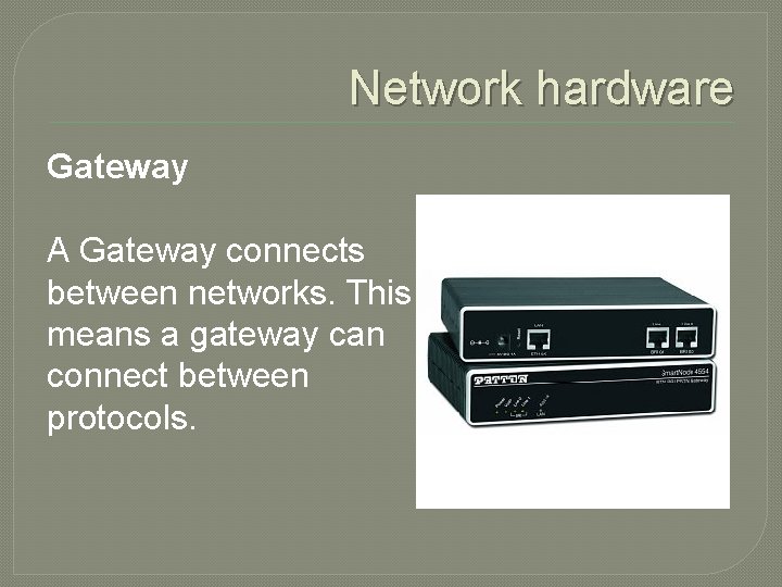 Network hardware Gateway A Gateway connects between networks. This means a gateway can connect