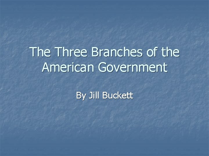 The Three Branches of the American Government By Jill Buckett 