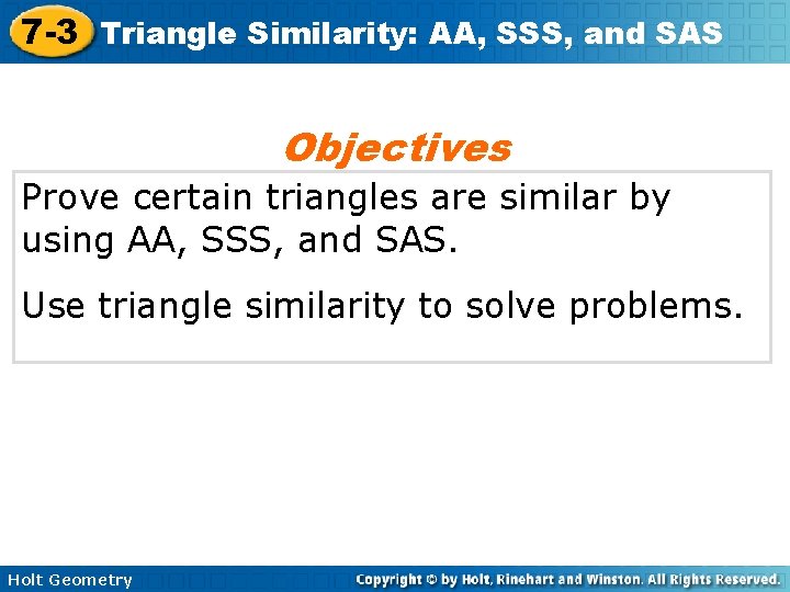 7 -3 Triangle Similarity: AA, SSS, and SAS Objectives Prove certain triangles are similar