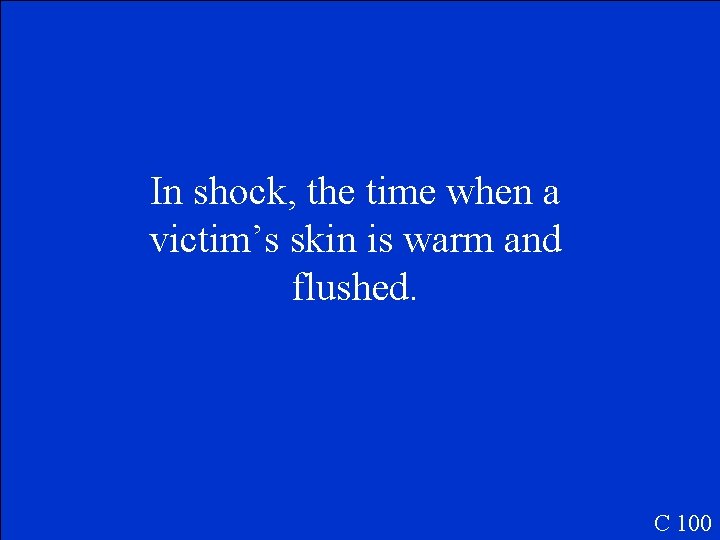 In shock, the time when a victim’s skin is warm and flushed. C 100