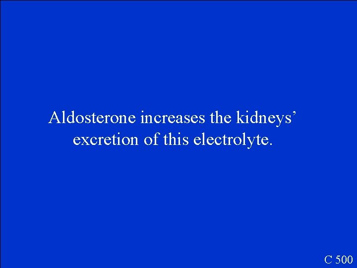 Aldosterone increases the kidneys’ excretion of this electrolyte. C 500 