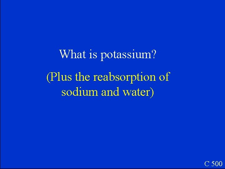 What is potassium? (Plus the reabsorption of sodium and water) C 500 