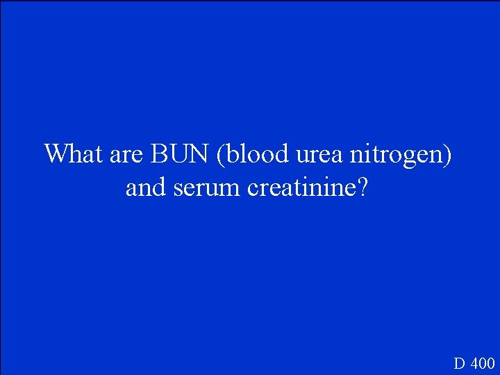 What are BUN (blood urea nitrogen) and serum creatinine? D 400 