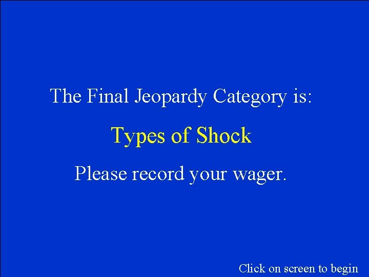 The Final Jeopardy Category is: Types of Shock Please record your wager. Click on