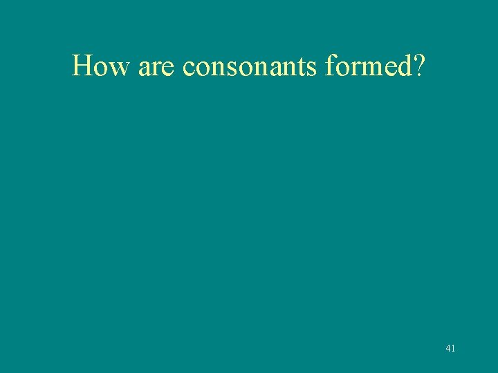 How are consonants formed? 41 