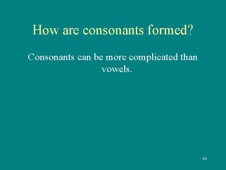 How are consonants formed? Consonants can be more complicated than vowels. 44 