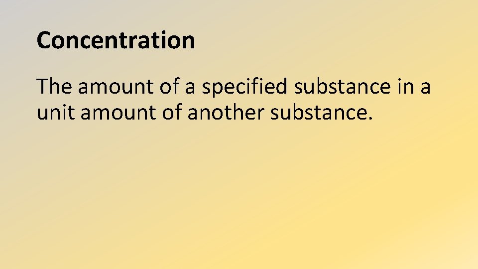 Concentration The amount of a specified substance in a unit amount of another substance.