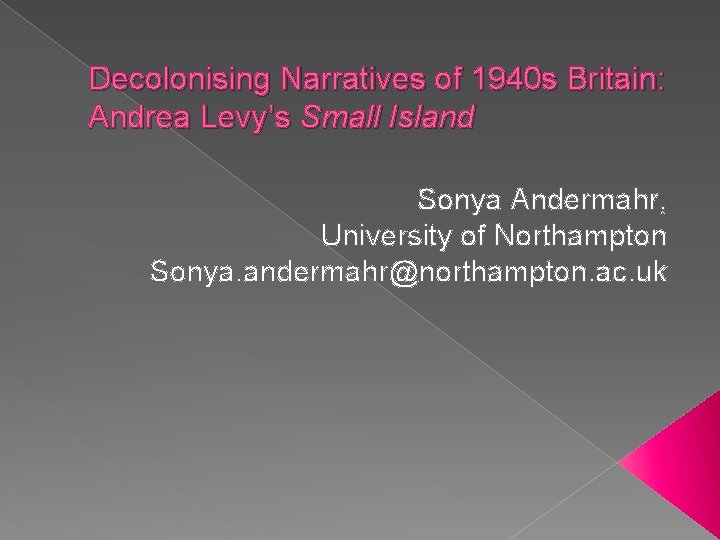 Decolonising Narratives of 1940 s Britain: Andrea Levy’s Small Island Sonya Andermahr, University of
