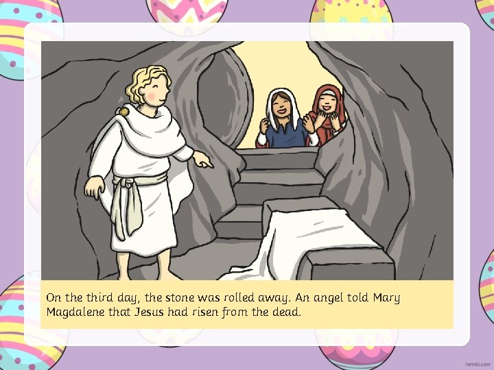 On the third day, the stone was rolled away. An angel told Mary Magdalene