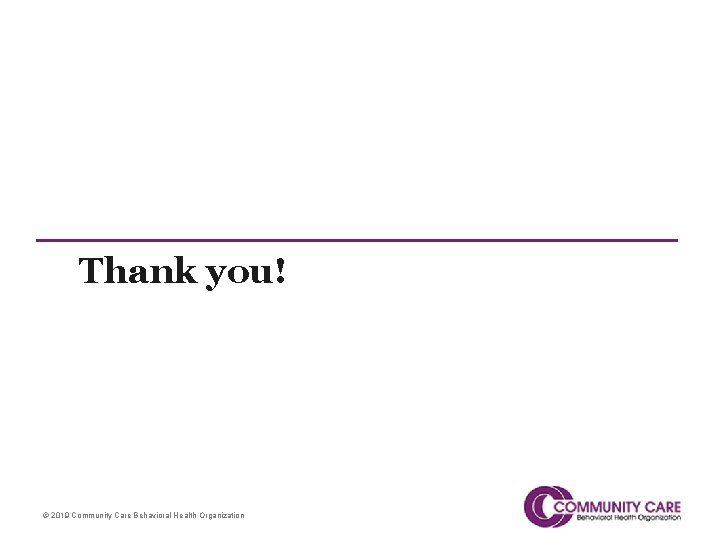 Thank you! © 2019 Community Care Behavioral Health Organization 