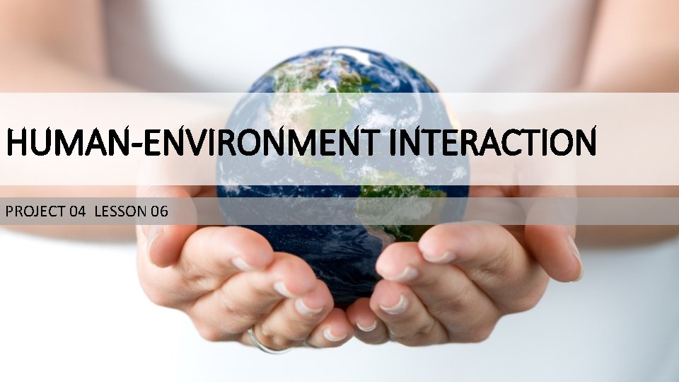 HUMAN-ENVIRONMENT INTERACTION PROJECT 04 LESSON 06 