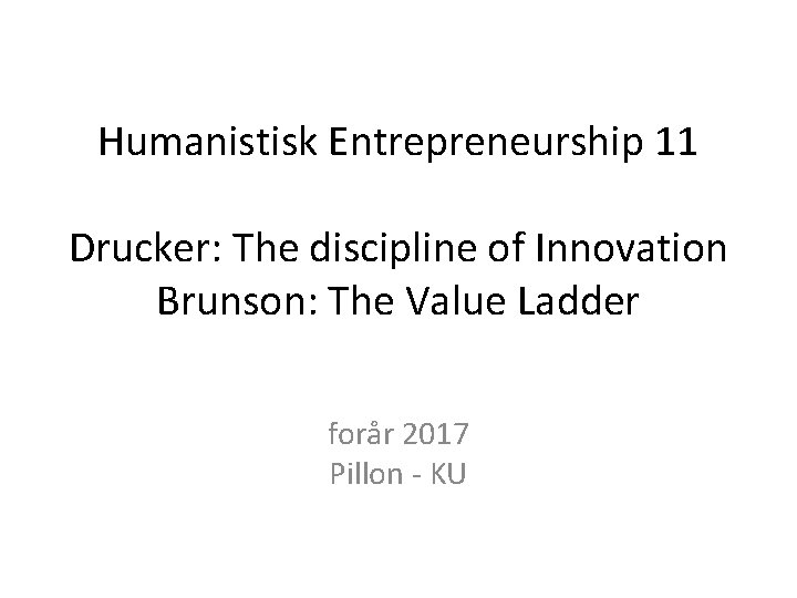 Humanistisk Entrepreneurship 11 Drucker: The discipline of Innovation Brunson: The Value Ladder forår 2017