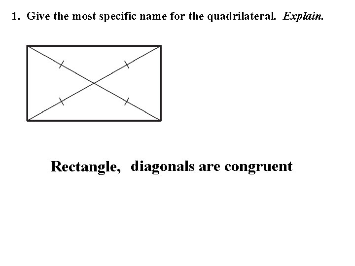 1. Give the most specific name for the quadrilateral. Explain. Rectangle, diagonals are congruent