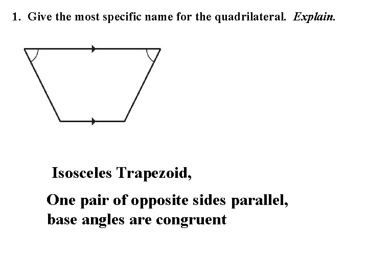 1. Give the most specific name for the quadrilateral. Explain. Isosceles Trapezoid, One pair