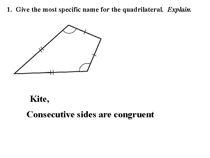 1. Give the most specific name for the quadrilateral. Explain. Kite, Consecutive sides are