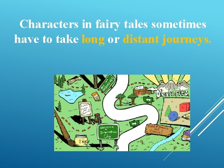 Characters in fairy tales sometimes have to take long or distant journeys. 