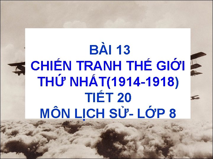 BÀI 13 CHIẾN TRANH THẾ GIỚI THỨ NHẤT(1914 -1918) TIẾT 20 MÔN LỊCH SỬ-