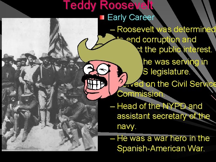 Teddy Roosevelt Early Career – Roosevelt was determined to end corruption and protect the