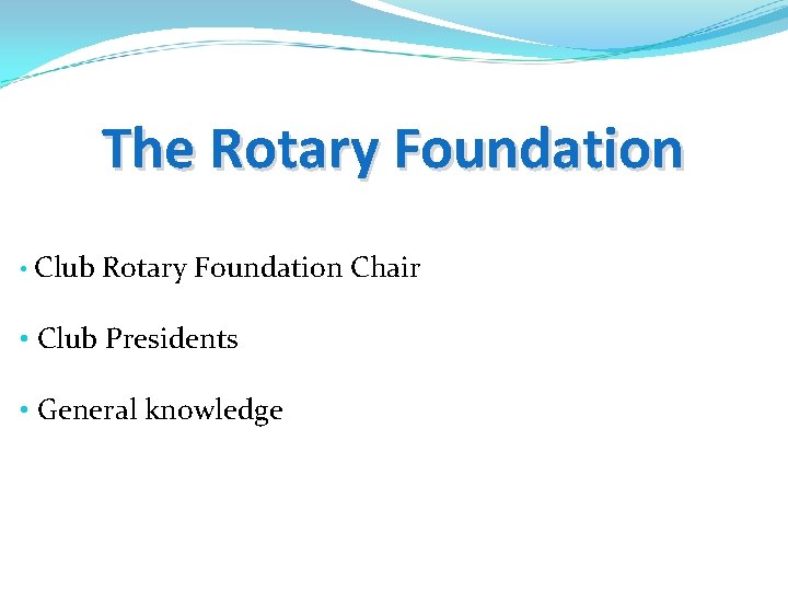 The Rotary Foundation • Club Rotary Foundation Chair • Club Presidents • General knowledge