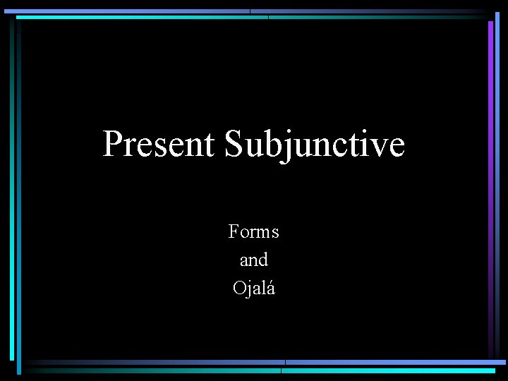 Present Subjunctive Forms and Ojalá 
