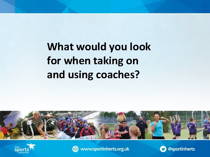 What would you look for when taking on and using coaches? 