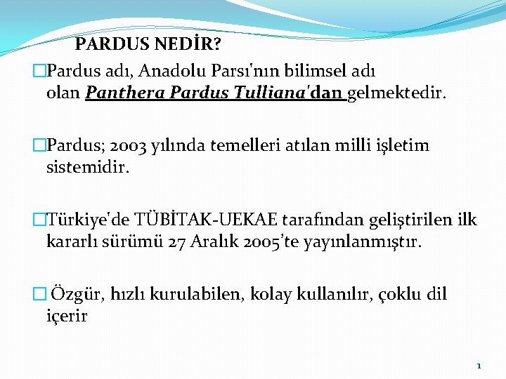 PARDUS NEDİR? �Pardus adı, Anadolu Parsı'nın bilimsel adı olan Panthera Pardus Tulliana'dan gelmektedir. �Pardus;