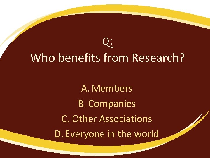 Q: Who benefits from Research? A. Members B. Companies C. Other Associations D. Everyone