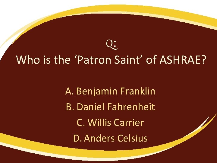Q: Who is the ‘Patron Saint’ of ASHRAE? A. Benjamin Franklin B. Daniel Fahrenheit