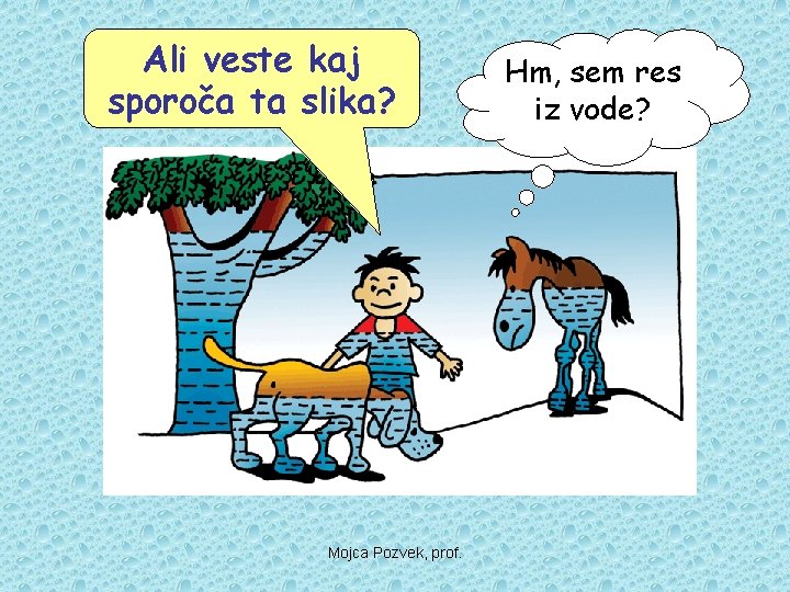 Ali veste kaj sporoča ta slika? Mojca Pozvek, prof. Hm, sem res iz vode?