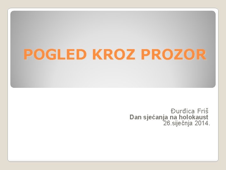 POGLED KROZ PROZOR Đurđica Friš Dan sjećanja na holokaust 26. siječnja 2014. 