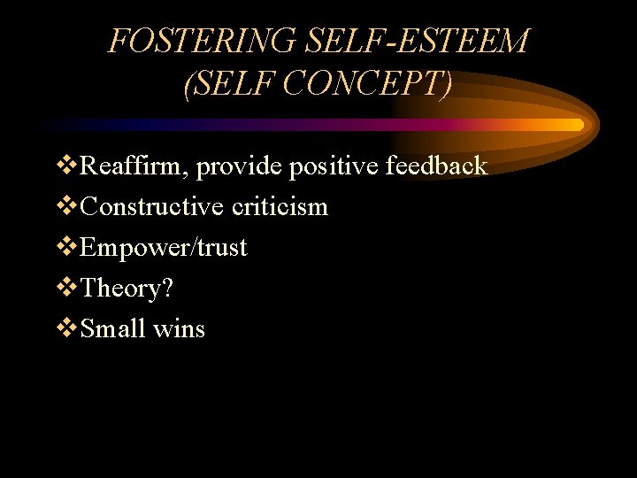 FOSTERING SELF-ESTEEM (SELF CONCEPT) v. Reaffirm, provide positive feedback v. Constructive criticism v. Empower/trust