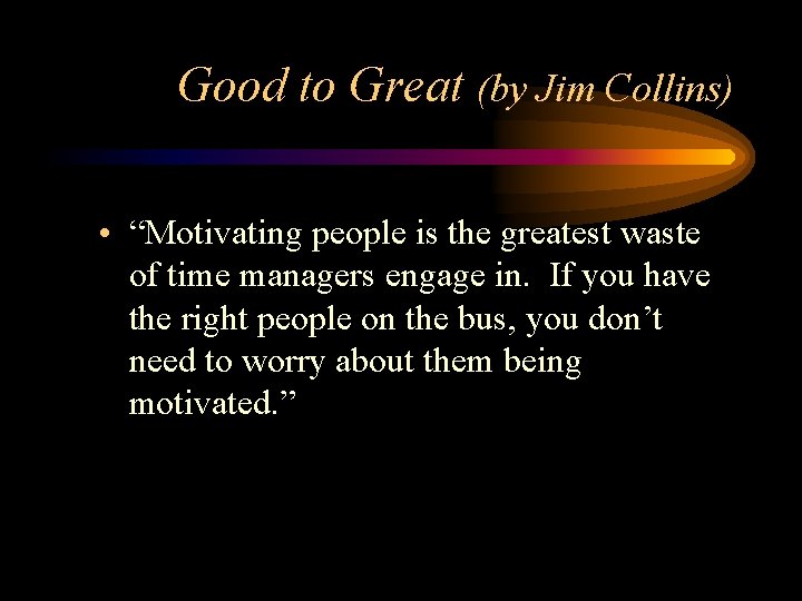 Good to Great (by Jim Collins) • “Motivating people is the greatest waste of
