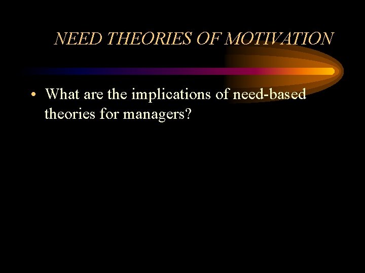 NEED THEORIES OF MOTIVATION • What are the implications of need-based theories for managers?