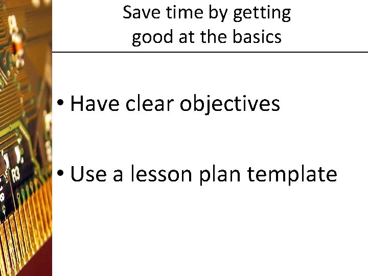 Save time by getting good at the basics • Have clear objectives • Use