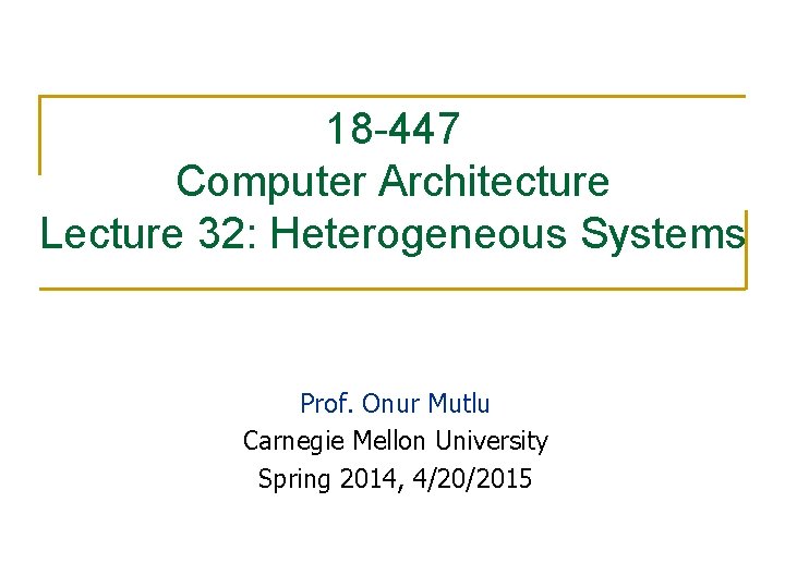 18 -447 Computer Architecture Lecture 32: Heterogeneous Systems Prof. Onur Mutlu Carnegie Mellon University