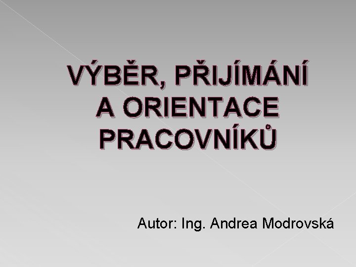 VÝBĚR, PŘIJÍMÁNÍ A ORIENTACE PRACOVNÍKŮ Autor: Ing. Andrea Modrovská 