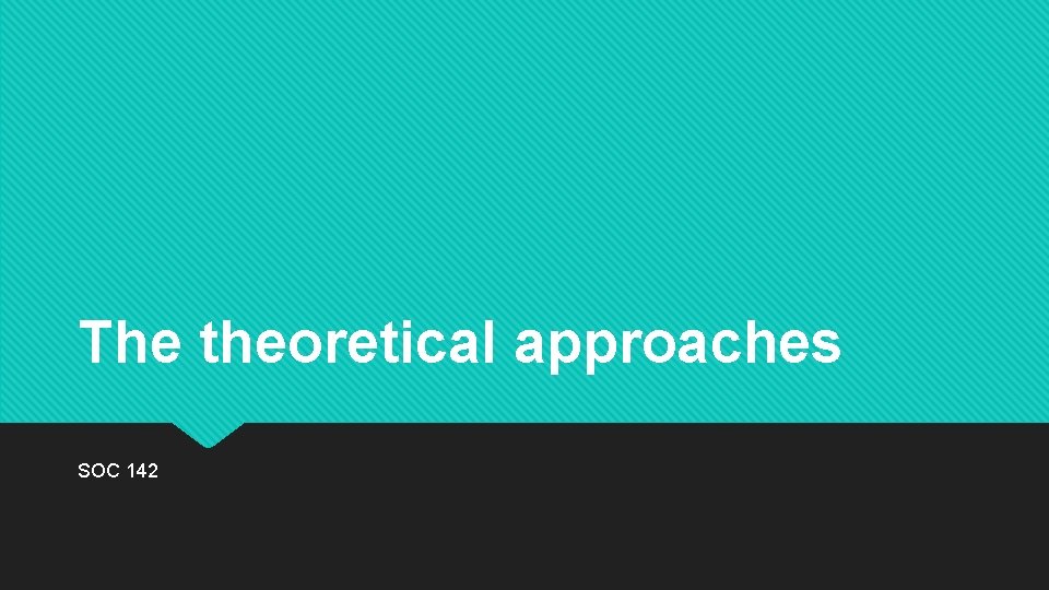 The theoretical approaches SOC 142 