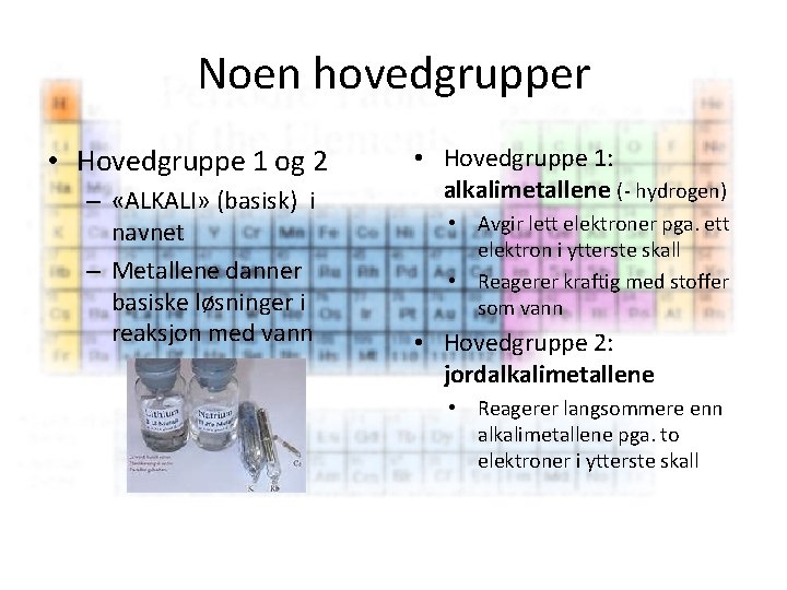 Noen hovedgrupper • Hovedgruppe 1 og 2 – «ALKALI» (basisk) i navnet – Metallene