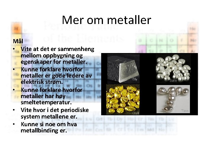 Mer om metaller Mål • Vite at det er sammenheng mellom oppbygning og egenskaper