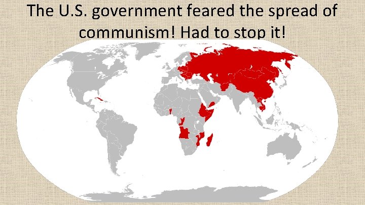The U. S. government feared the spread of communism! Had to stop it! 