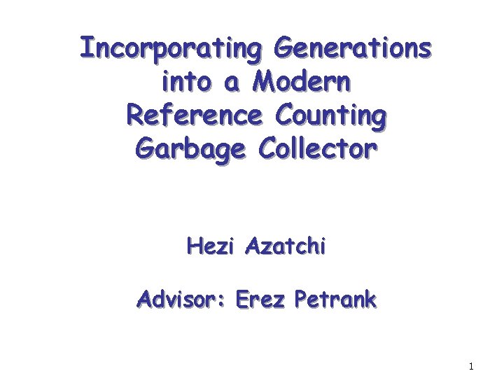 Incorporating Generations into a Modern Reference Counting Garbage Collector Hezi Azatchi Advisor: Erez Petrank