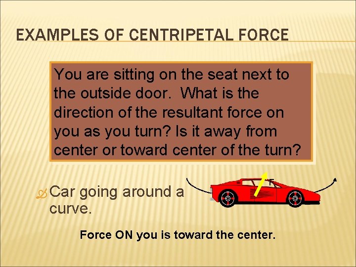 EXAMPLES OF CENTRIPETAL FORCE You are sitting on the seat next to the outside