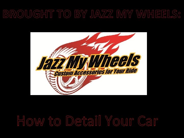 BROUGHT TO BY JAZZ MY WHEELS: How to Detail Your Car 