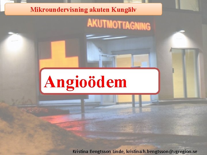 Mikroundervisning akuten Kungälv Angioödem Kristina Bengtsson Linde, kristina. h. bengtsson@vgregion. se 